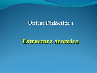 Unitat Didàctica 1


Estructura atòmica



                      1
 