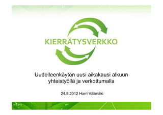 Uudelleenkäytön uusi aikakausi alkuun
                 yhteistyöllä ja verkottumalla

                      24.5.2012 Harri Välimäki

31.5.2012                                           1
 