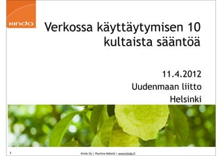 Verkossa käyttäytymisen 10
              kultaista sääntöä

                                                      11.4.2012
                                                Uudenmaan liitto
                                                        Helsinki




1         Kinda Oy | Pauliina Mäkelä | www.kinda.fi
 