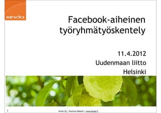 Facebook-aiheinen
    työryhmätyöskentely

                                                11.4.2012
                                          Uudenmaan liitto
                                                  Helsinki




1   Kinda Oy | Pauliina Mäkelä | www.kinda.fi
 