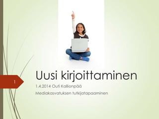 Uusi kirjoittaminen
1.4.2014 Outi Kallionpää
Mediakasvatuksen tutkijatapaaminen
1
 