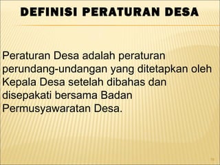 19
DEFINISI PERATURAN DESA
Peraturan Desa adalah peraturan
perundang-undangan yang ditetapkan oleh
Kepala Desa setelah dibahas dan
disepakati bersama Badan
Permusyawaratan Desa.
 