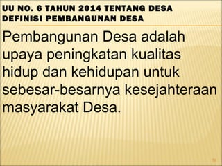 39
UU NO. 6 TAHUN 2014 TENTANG DESA
DEFINISI PEMBANGUNAN DESA
Pembangunan Desa adalah
upaya peningkatan kualitas
hidup dan kehidupan untuk
sebesar-besarnya kesejahteraan
masyarakat Desa.
 