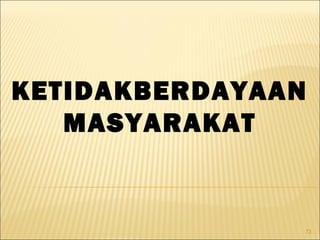73
KETIDAKBERDAYAAN
MASYARAKAT
 