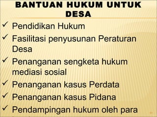 91
BANTUAN HUKUM UNTUK
DESA
 Pendidikan Hukum
 Fasilitasi penyusunan Peraturan
Desa
 Penanganan sengketa hukum
mediasi sosial
 Penanganan kasus Perdata
 Penanganan kasus Pidana
 Pendampingan hukum oleh para
 
