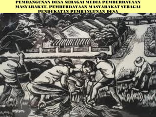 PEMBANGUNAN DESA SEBAGAI MEDIA PEMBERDAYAAN
MASYARAKAT, PEMBERDAYAAN MASYARAKAT SEBAGAI
PENDEKATAN PEMBANGUNAN DESA
 