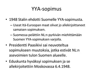 YYA-sopimus <ul><li>1948 Stalin ehdotti Suomelle YYA-sopimusta. </li></ul><ul><ul><li>Useat Itä-Euroopan maat olivat jo al...