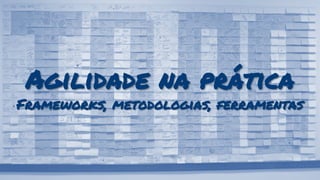 Agilidade na prática
Frameworks, metodologias, ferramentas
 