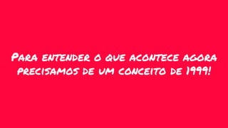 Para entender o que acontece agora
precisamos de um conceito de 1999!
 