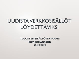 UUDISTA VERKKOSISÄLLÖT
    LÖYDETTÄVIKSI

    TULOKSEN SISÄLTÖSEMINAARI
         SUVI JOHANSSON
            25.10.2012
 