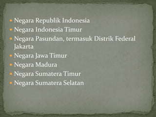  Negara Republik Indonesia
Negara Indonesia Timur
Negara Pasundan, termasuk Distrik Federal
Jakarta
Negara Jawa Timur
Negara Madura
Negara Sumatera Timur
Negara Sumatera Selatan