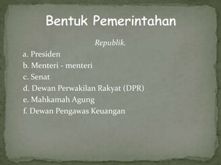 Republik.
a. Presiden
b. Menteri - menteri
c. Senat
d. Dewan Perwakilan Rakyat (DPR)
e. Mahkamah Agung
f. Dewan Pengawas Keuangan