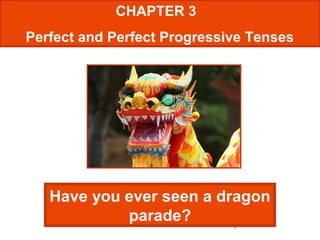 1
CHAPTER 3
Perfect and Perfect Progressive Tenses
Have you ever seen a dragon
parade?
 