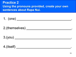 14
Practice 2
Using the pronouns provided, create your own
sentences about Rapa Nui.
1. (one) _____________________________.
2.(themselves) ________________________.
3.(you) ______________________________.
4.(itself) _____________________________.
 