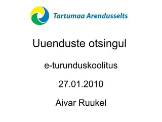 Uuenduste otsingul  e-turunduskoolitus 27.01.2010 Aivar Ruukel 