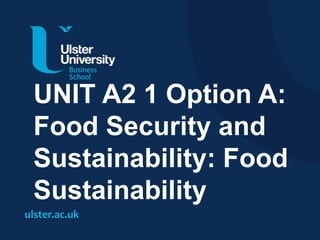 ulster.ac.uk
UNIT A2 1 Option A:
Food Security and
Sustainability: Food
Sustainability
 