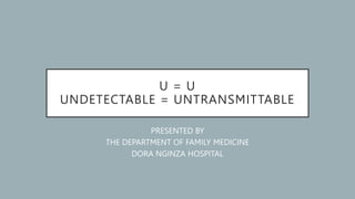U = U
UNDETECTABLE = UNTRANSMITTABLE
PRESENTED BY
THE DEPARTMENT OF FAMILY MEDICINE
DORA NGINZA HOSPITAL
 