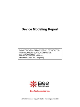 Device Modeling Report




COMPONENTS: CAPACITOR/ ELECTROLYTIC
PART NUMBER: UUG1C472MNR1MS
MANUFACTURER: Nichicon
THERMAL: Ta= 80C (degree)




                Bee Technologies Inc.



  All Rights Reserved Copyright (C) Bee Technologies Inc. 2006
 