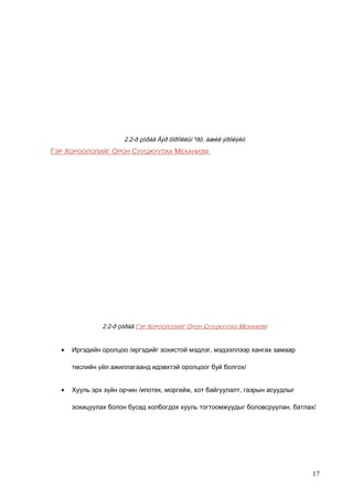 2.2-ð çóðàã Ãýð õîðîîëëûí ºðõ, àæèë ýðõëýëò

ГЭР ХОРООЛОЛИЙГ ОРОН СУУЦЖУУЛАХ МЕХАНИЗМ

2.2-ð çóðàã ГЭР ХОРООЛОЛИЙГ ОРОН СУУЦЖУУЛАХ МЕХАНИЗМ

•

Иргэдийн оролцоо /иргэдийг зохистой мэдлэг, мэдээллээр хангах замаар
төслийн үйл ажиллагаанд идэвхтэй оролцоог буй болгох/

•

Хууль эрх зүйн орчин /ипотек, моргейж, хот байгуулалт, газрын асуудлыг
зохицуулах болон бусад холбогдох хууль тогтоомжуудыг боловсруулан, батлах/

17

 