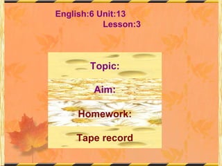 English:6 Unit:13  Lesson:3 Topic: Aim: Homework: Tape record 