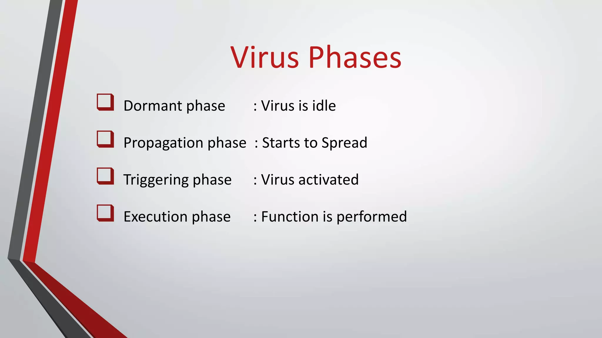 Virus Phases
 Dormant phase : Virus is idle
 Propagation phase : Starts to Spread
 Triggering phase : Virus activated
 Execution phase : Function is performed
 