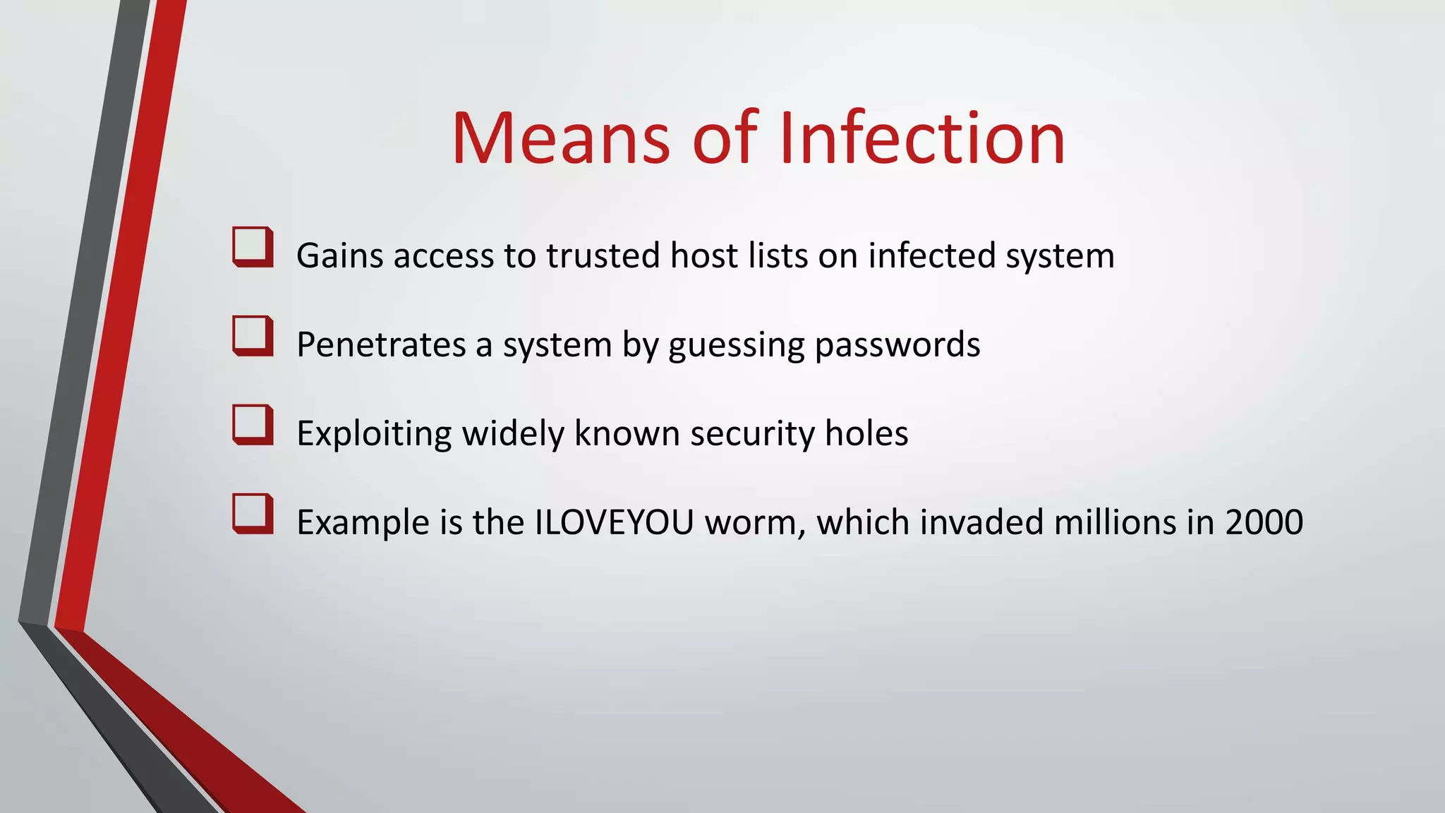 Means of Infection
 Gains access to trusted host lists on infected system
 Penetrates a system by guessing passwords
 Exploiting widely known security holes
 Example is the ILOVEYOU worm, which invaded millions in 2000
 