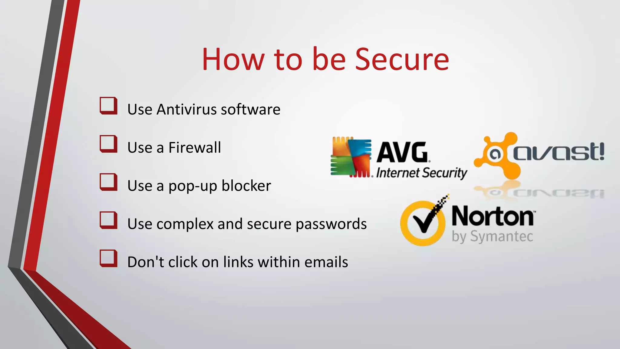 How to be Secure
 Use Antivirus software
 Use a Firewall
 Use a pop-up blocker
 Use complex and secure passwords
 Don't click on links within emails
 