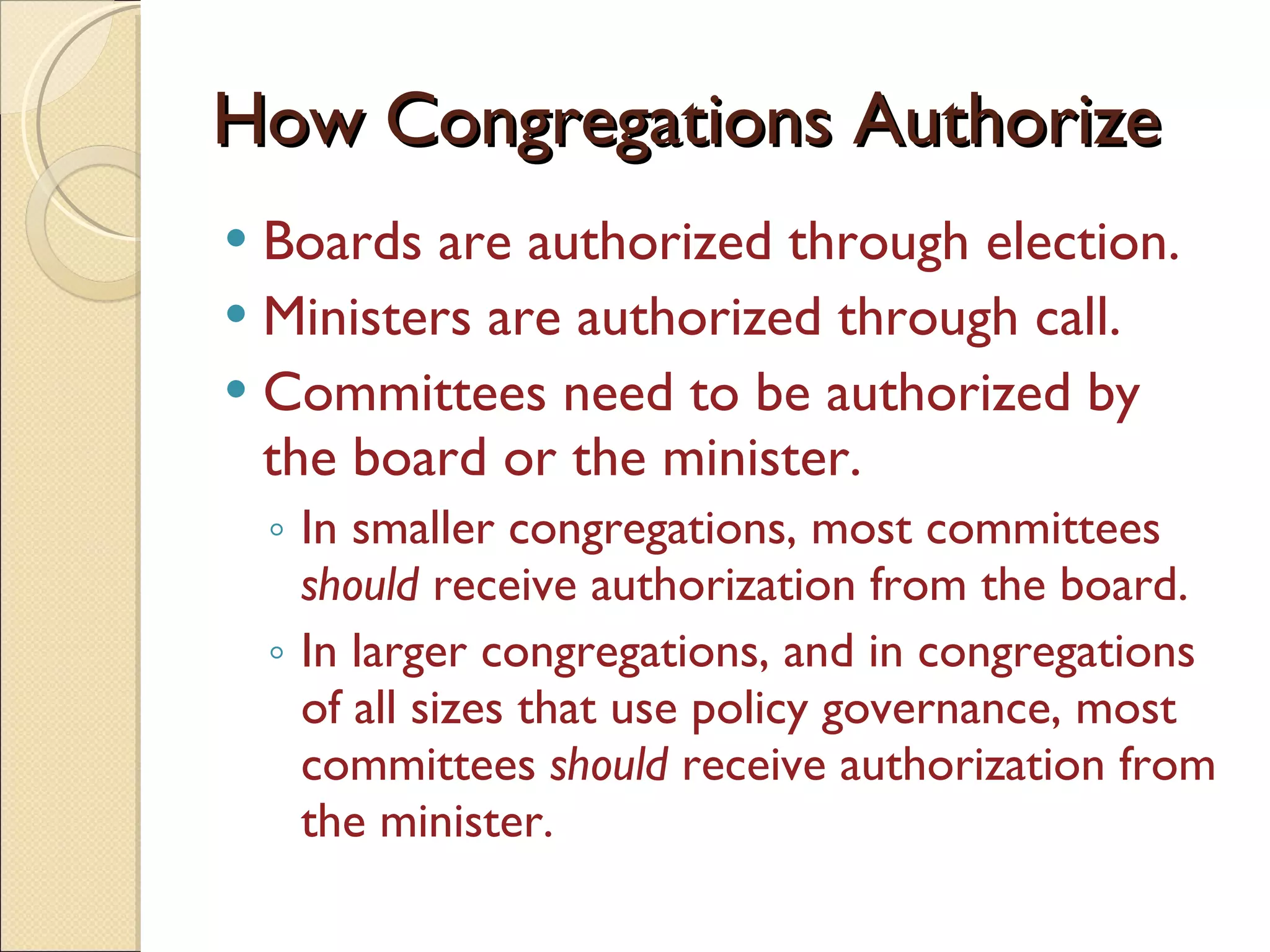 How Congregations Authorize Boards are authorized through election.  Ministers are authorized through call.  Committees need to be authorized by the board or the minister.  In smaller congregations, most committees  should  receive authorization from the board. In larger congregations, and in congregations of all sizes that use policy governance, most committees  should  receive authorization from the minister.  