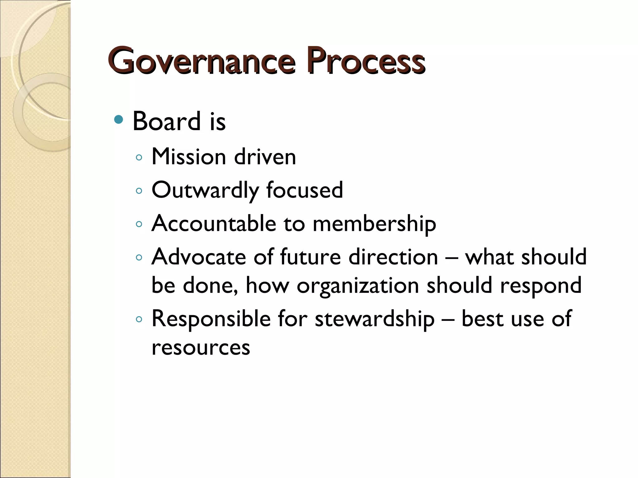 Governance Process Board is  Mission driven Outwardly focused Accountable to membership Advocate of future direction – what should be done, how organization should respond Responsible for stewardship – best use of resources 