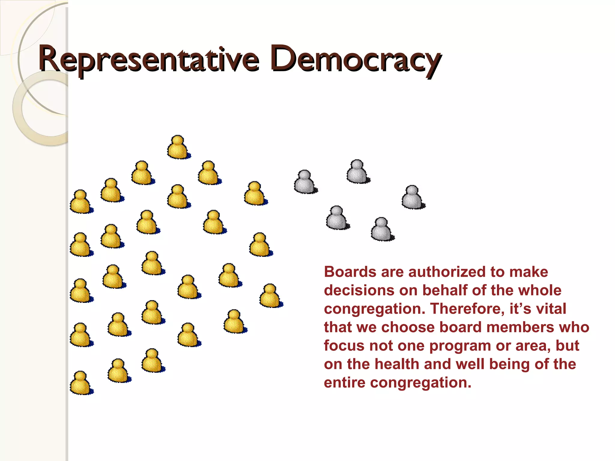 Representative Democracy Boards are authorized to make decisions on behalf of the whole congregation. Therefore, it’s vital that we choose board members who focus not one program or area, but on the health and well being of the entire congregation.  