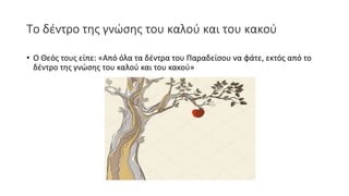 Το δέντρο της γνώσης του καλού και του κακού
• Ο Θεός τους είπε: «Από όλα τα δέντρα του Παραδείσου να φάτε, εκτός από το
δέντρο της γνώσης του καλού και του κακού»
 