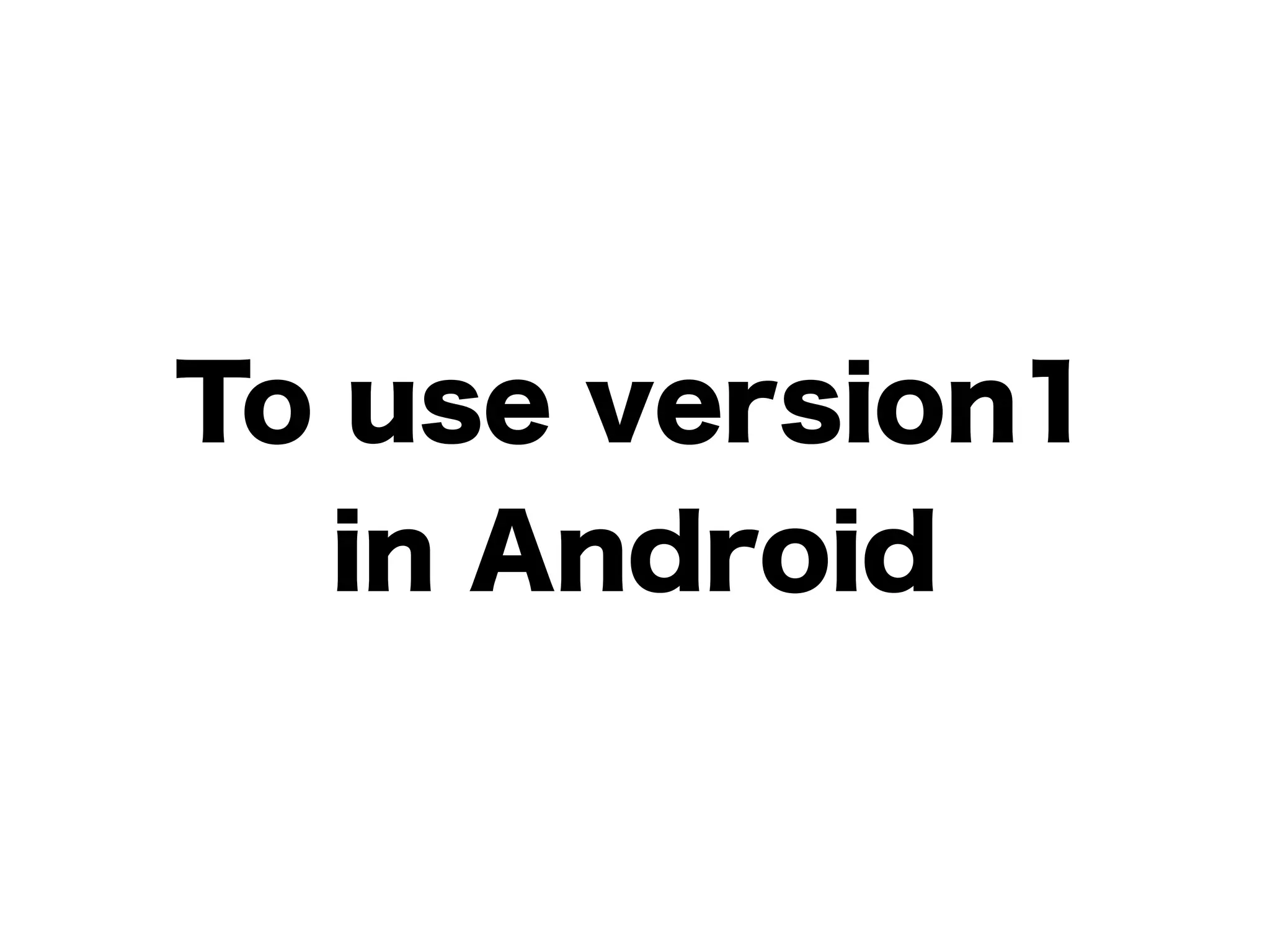 To use version1
in Android
 