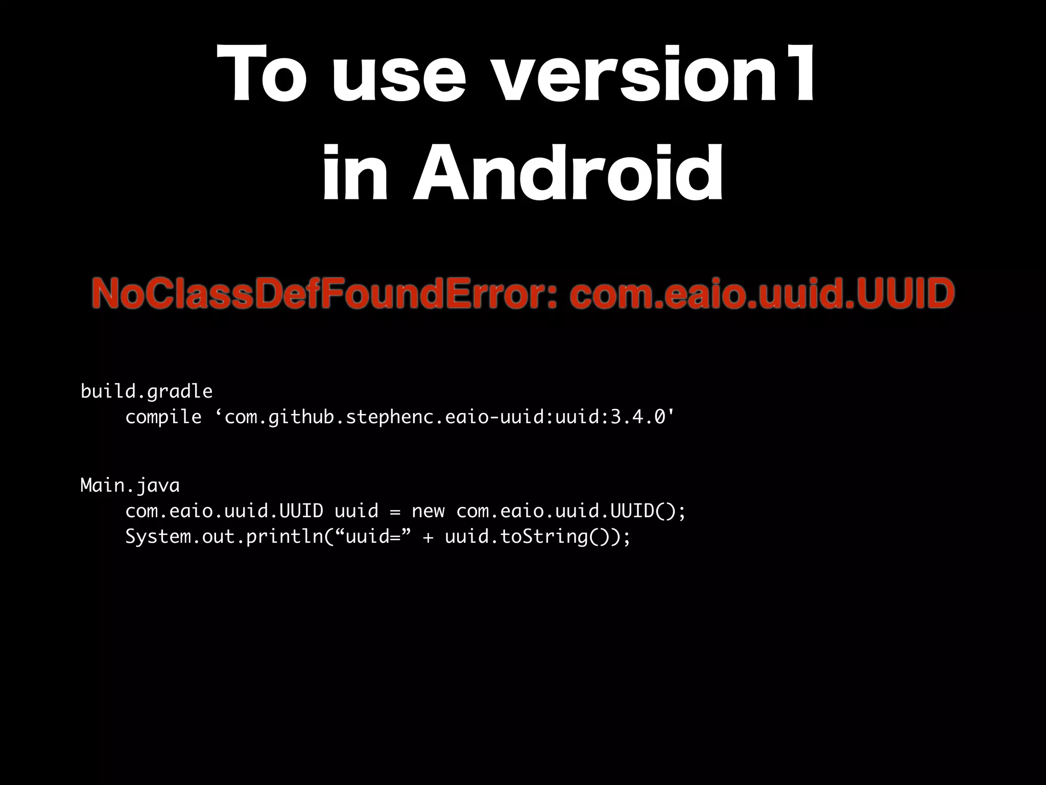 To use version1
in Android
build.gradle 
compile ‘com.github.stephenc.eaio-uuid:uuid:3.4.0'	
Main.java 
com.eaio.uuid.UUID uuid = new com.eaio.uuid.UUID(); 
System.out.println(“uuid=” + uuid.toString());
NoClassDefFoundError: com.eaio.uuid.UUID
 