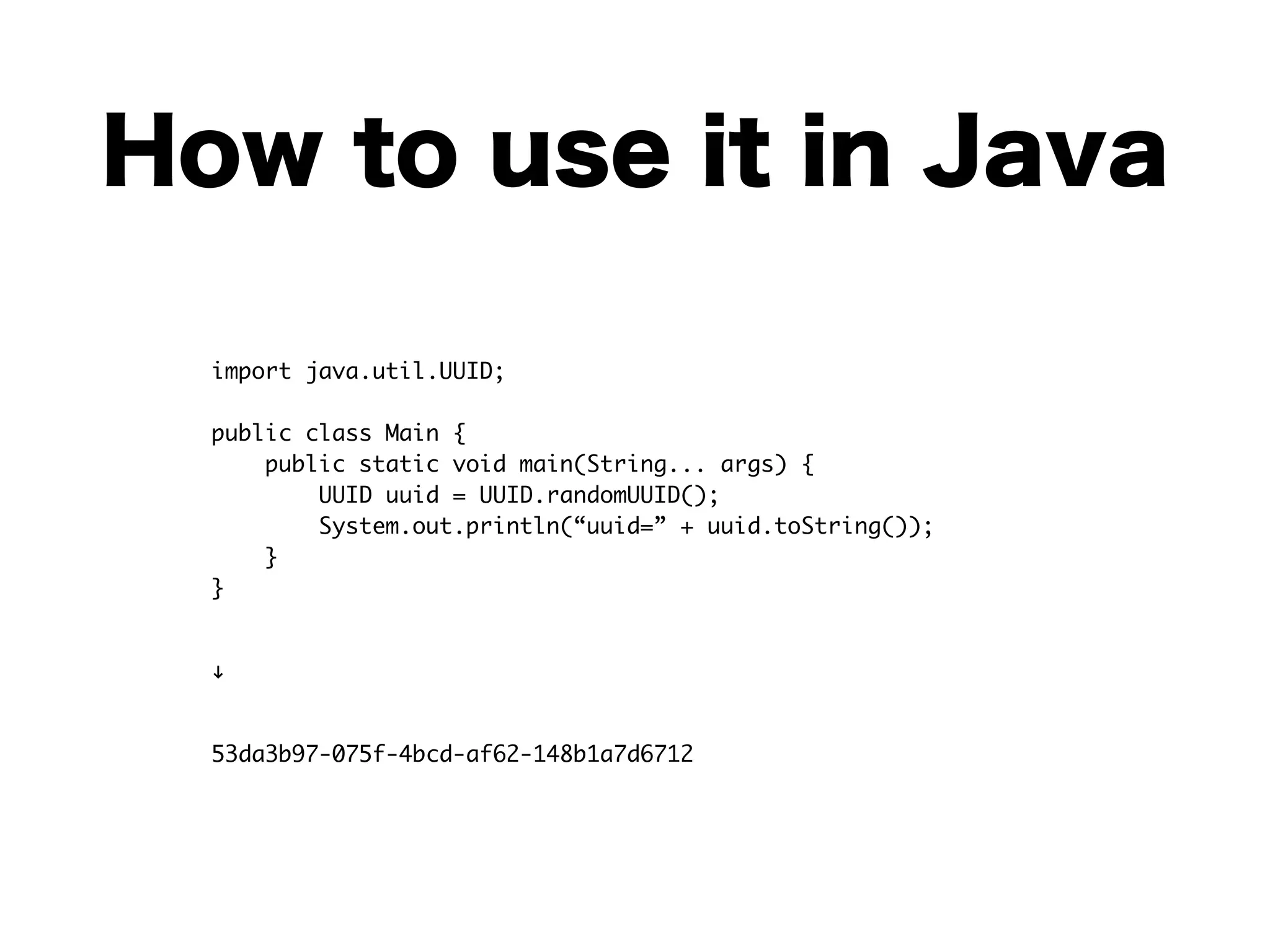 How to use it in Java
import java.util.UUID; 
 
public class Main { 
public static void main(String... args) { 
UUID uuid = UUID.randomUUID(); 
System.out.println(“uuid=” + uuid.toString()); 
} 
}	
#	
53da3b97-075f-4bcd-af62-148b1a7d6712
 