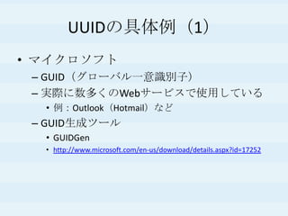 UUIDの具体例（1）
• マイクロソフト
– GUID（グローバル一意識別子）
– 実際に数多くのWebサービスで使用している
• 例：Outlook（Hotmail）など
– GUID生成ツール
• GUIDGen
• http://www.microsoft.com/en-us/download/details.aspx?id=17252
 