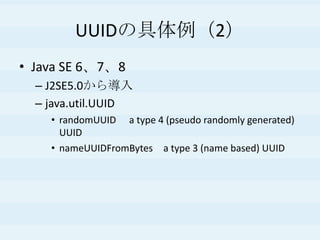 UUIDの具体例（2）
• Java SE 6、7、8
– J2SE5.0から導入
– java.util.UUID
• randomUUID a type 4 (pseudo randomly generated)
UUID
• nameUUIDFromBytes a type 3 (name based) UUID
 