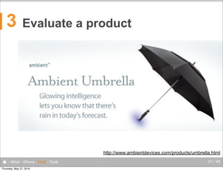 3

Evaluate a product

http://www.ambientdevices.com/products/umbrella.html

● - What - Where - How - Tools
Thursday, May 27, 2010

21 / 45

 