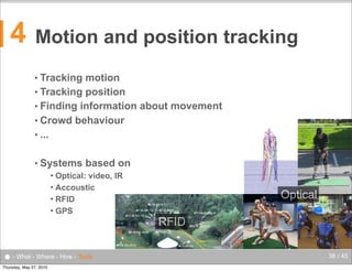 4

Motion and position tracking
• Tracking

motion
• Tracking position
• Finding information about movement
• Crowd behaviour
• ...
• Systems

based on

Optical: video, IR
 Accoustic
 RFID
 GPS


● - What - Where - How - Tools
Thursday, May 27, 2010

Optical
RFID
38 / 45

 
