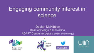 #MLDublin
Engaging community interest in
science
Declan McKibben
Head of Design & Innovation,
ADAPT Centre (for Digital Content Technology)
#MLDublin
 