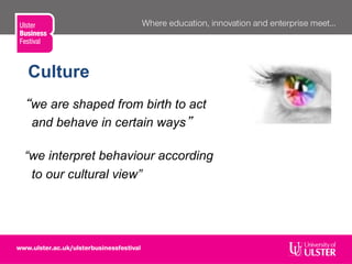 “we are shaped from birth to act
and behave in certain ways”
“we interpret behaviour according
to our cultural view”
Culture