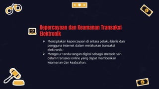 Kepercayaan dan Keamanan Transaksi
Elektronik
 Menciptakan kepercayaan di antara pelaku bisnis dan
pengguna internet dalam melakukan transaksi
elektronik.-
 Mengatur tanda tangan digital sebagai metode sah
dalam transaksi online yang dapat memberikan
keamanan dan keabsahan.
 
