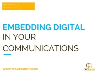 JENNIFER BEGG 
@JenniferDBegg 
EMBEDDING DIGITAL 
IN YOUR 
COMMUNICATIONS 
WWW.TEAMTWOBEES.COM 
 