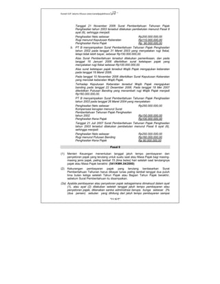 Kanwil DJP Jakarta Khusus-www.kanwilpajakkhusus.go.id
"UU KUP"
- 15 -
Tanggal 21 November 2006 Surat Pemberitahuan Tahunan Pajak
Penghasilan tahun 2003 tersebut dilakukan pembetulan menurut Pasal 8
ayat (6), sehingga menjadi:
Penghasilan Neto sebesar Rp200.000.000,00
Rugi menurut Keputusan Keberatan Rp110.000.000,00
Penghasilan Kena Pajak Rp 90.000.000,00
b. PT B menyampaikan Surat Pemberitahuan Tahunan Pajak Penghasilan
tahun 2002 pada tanggal 31 Maret 2003 yang menyatakan rugi fiskal,
tetapi tidak lebih bayar, sebesar Rp150.000.000,00.
Atas Surat Pemberitahuan tersebut dilakukan pemeriksaan, dan pada
tanggal 16 Januari 2006 diterbitkan surat ketetapan pajak yang
menyatakan rugi fiskal sebesar Rp100.000.000,00.
Atas surat ketetapan pajak tersebut Wajib Pajak mengajukan keberatan
pada tanggal 16 Maret 2006.
Pada tanggal 10 November 2006 diterbitkan Surat Keputusan Keberatan
yang menolak keberatan Wajib Pajak.
Terhadap Keputusan Keberatan tersebut Wajib Pajak mengajukan
banding pada tanggal 22 Desember 2006. Pada tanggal 18 Mei 2007
diterbitkan Putusan Banding yang menambah rugi Wajib Pajak menjadi
Rp160.000.000,00.
PT B menyampaikan Surat Pemberitahuan Tahunan Pajak Penghasilan
tahun 2003 pada tanggal 26 Maret 2004 yang menyatakan:
Penghasilan Neto sebesar Rp250.000.000,00
Kompensasi kerugian menurut Surat
Pemberitahuan Tahunan Pajak Penghasilan
tahun 2002 Rp150.000.000,00
Penghasilan Kena Pajak Rp100.000.000,00
Tanggal 21 Juli 2007 Surat Pemberitahuan Tahunan Pajak Penghasilan
tahun 2003 tersebut dilakukan pembetulan menurut Pasal 8 ayat (6),
sehingga menjadi:
Penghasilan Neto sebesar Rp250.000.000,00
Rugi menurut Putusan Banding Rp160.000.000,00
Penghasilan Kena Pajak Rp 90.000.000,00
Pasal 9
(1) Menteri Keuangan menentukan tanggal jatuh tempo pembayaran dan
penyetoran pajak yang terutang untuk suatu saat atau Masa Pajak bagi masing-
masing jenis pajak, paling lambat 15 (lima belas) hari setelah saat terutangnya
pajak atau Masa Pajak berakhir. (541/KMK.04/2000)
(2) Kekurangan pembayaran pajak yang terutang berdasarkan Surat
Pemberitahuan Tahunan harus dibayar lunas paling lambat tanggal dua puluh
lima bulan ketiga setelah Tahun Pajak atau Bagian Tahun Pajak berakhir,
sebelum Surat Pemberitahuan itu disampaikan.
(2a) Apabila pembayaran atau penyetoran pajak sebagaimana dimaksud dalam ayat
(1), atau ayat (2) dilakukan setelah tanggal jatuh tempo pembayaran atau
penyetoran pajak, dikenakan sanksi administrasi berupa bunga sebesar 2%
(dua persen) sebulan yang dihitung dari jatuh tempo pembayaran sampai
 