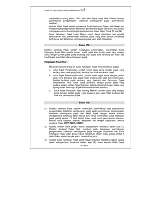 Kanwil DJP Jakarta Khusus-www.kanwilpajakkhusus.go.id
"UU KUP"
- 31 -
menyatakan kurang bayar, nihil, atau lebih bayar yang tidak disertai dengan
permohonan pengembalian kelebihan pembayaran pajak (permohonan
restitusi).
Apabila Wajib Pajak setelah menerima Surat Ketetapan Pajak Lebih Bayar dan
menghendaki pengembalian kelebihan pembayaran pajak (restitusi), maka wajib
mengajukan permohonan tertulis sebagaimana diatur dalam Pasal 11 ayat (2).
Surat Ketetapan Pajak Lebih Bayar masih dapat diterbitkan lagi apabila
berdasarkan hasil pemeriksaan ternyata pajak yang lebih dibayar jumlahnya
lebih besar dari kelebihan pembayaran pajak yang telah ditetapkan.
Pasal 17A
Direktur Jenderal Pajak setelah melakukan pemeriksaan, menerbitkan Surat
Ketetapan Pajak Nihil apabila jumlah kredit pajak atau junlah pajak yang dibayar
sama dengan jumlah pajak yang terutang, atau pajak tidak terutang dan tidak ada
kredit pajak atau tidak ada pembayaran pajak.
Penjelasan Pasal 17A
Menurut ketentuan Pasal ini Surat Ketetapan Pajak Nihil diterbitkan apabila :
a. untuk Pajak Penghasilan, jumlah kredit pajak sama dengan pajak yang
terutang atau pajak yang tidak terutang dan tidak ada kredit pajak;
b. untuk Pajak Pertambahan Nilai, jumlah kredit pajak sama dengan jumlah
pajak yang terutang, atau pajak tidak terutang dan tidak ada kredit pajak.
Apabila terdapat pajak terutang yang dipungut oleh Pemungut Pajak
Pertambahan Nilai, maka yang dimaksud dengan jumlah pajak yang
terutang adalah jumlah Pajak Keluaran setelah dikurangi dengan pajak yang
dipungut oleh Pemungut Pajak Pertambahan Nilai tersebut;
c. untuk Pajak Penjualan Atas Barang Mewah, jumlah pajak yang dibayar
sama dengan jumlah pajak yang terutang atau pajak tidak terutang dan
tidak ada pembayaran pajak.
Pasal 17B
(1) Direktur Jenderal Pajak setelah melakukan pemeriksaan atas permohonan
pengembalian kelebihan pembayaran pajak selain permohonan pengembalian
kelebihan pembayaran pajak dari Wajib Pajak dengan kriteria tertentu
sebagaimana dimaksud dalam Pasal 17C harus menerbitkan surat ketetapan
pajak paling lambat 12 (dua belas) bulan sejak surat permohonan diterima,
kecuali untuk kegiatan tertentu ditetapkan lain dengan Keputusan Direktur
Jenderal Pajak. (KEP-160/PJ./2001)
(2) Apabila setelah lewat jangka waktu sebagaimana dimaksud dalam ayat (1)
Direktur Jenderal Pajak tidak memberi suatu keputusan, permohonan
pengembalian kelebihan pembayaran pajak dianggap dikabulkan dan Surat
Ketetapan Pajak Lebih Bayar harus diterbitkan dalam waktu paling lambat 1
(satu) bulan setelah jangka waktu tersebut berakhir.
(3) Apabila Surat Ketetapan Pajak Lebih Bayar terlambat diterbitkan dalam jangka
waktu sebagaimana dimaksud dalam ayat (2), maka kepada Wajib Pajak
 