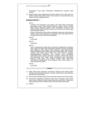 Kanwil DJP Jakarta Khusus-www.kanwilpajakkhusus.go.id
"UU KUP"
- 43 -
bersangkutan harus dapat membuktikan ketidakbenaran ketetapan pajak
tersebut.
(5) Apabila jangka waktu sebagaimana dimaksud dalam ayat (1) telah lewat dan
Direktur Jenderal Pajak tidak memberi suatu keputusan, maka keberatan yang
diajukan tersebut dianggap diterima.
Penjelasan Pasal 26
Ayat (1)
Terhadap Surat Keberatan yang diajukan oleh Wajib Pajak kewenangan
penyelesaian dalam tingkat pertama diberikan kepada Direktur Jenderal
Pajak dengan ketentuan batasan waktu penyelesaian keputusan atas
keberatan Wajib Pajak ditetapkan paling lama dua belas bulan sejak tanggal
Surat Keberatan diterima.
Dengan ditentukannya batas waktu penyelesaian keputusan atas keberatan
tersebut, berarti akan diperoleh suatu kepastian hukum bagi Wajib Pajak di
samping terlaksananya administrasi perpajakan.
Ayat (2)
Cukup jelas
Ayat (3)
Cukup jelas
Ayat (4)
Ayat ini mengharuskan Wajib Pajak membuktikan ketidakbenaran ketetapan
pajak, dalam hal Wajib Pajak mengajukan keberatan terhadap pajak-pajak
yang ditetapkan secara jabatan, Surat Ketetapan Pajak secara jabatan
tersebut diterbitkan karena Wajib Pajak tidak menyampaikan SPT Tahunan,
meskipun telah ditegor secara tertulis, atau tidak memenuhi kewajiban
menyelenggarakan pembukuan, atau menolak untuk memberikan
kesempatan kepada pejabat pemeriksa memasuki tempat-tempat tertentu
yang dipandang perlu, dalam rangka pemeriksaan guna menetapkan
besarnya jumlah pajak yang terutang. Apabila Wajib Pajak tidak
membuktikan ketidakbenaran Surat Ketetapan Pajak secara jabatan itu,
maka keberatannya ditolak.
Ayat (5)
Cukup jelas
Pasal 27
(1) Wajib Pajak dapat mengajukan permohonan banding hanya kepada badan
peradilan pajak terhadap keputusan mengenai keberatannya yang ditetapkan
oleh Direktur Jenderal Pajak.
(2) Putusan badan peradilan pajak bukan merupakan keputusan tata usaha negara.
(3) Permohonan sebagaimana dimaksud dalam ayat (1) diajukan secara tertulis
dalam bahasa Indonesia, dengan alasan yang jelas dalam waktu 3 (tiga) bulan
sejak keputusan diterima, dilampiri salinan dari surat keputusan tersebut.
(4) dihapus.
 