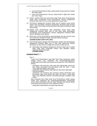 Kanwil DJP Jakarta Khusus-www.kanwilpajakkhusus.go.id
"UU KUP"
- 7 -
a. untuk Surat Pemberitahuan Masa, paling lambat 20 (dua puluh) hari setelah
akhir Masa Pajak;
b. untuk Surat Pemberitahuan Tahunan, paling lambat 3 (tiga) bulan setelah
akhir Tahun Pajak.
(4) Direktur Jenderal Pajak atas permohonan Wajib Pajak dapat memperpanjang
jangka waktu penyampaian Surat Pemberitahuan Tahunan sebagaimana
dimaksud dalam ayat (3) huruf b untuk paling lama 6 (enam) bulan.
(5) Permohonan sebagaimana dimaksud dalam ayat (4) diajukan secara tertulis
disertai Surat Pernyataan mengenai penghitungan sementara pajak terutang
dalam 1 (satu) Tahun Pajak dan bukti pelunasan kekurangan pembayaran pajak
yang terutang.
(5a) Apabila Surat Pemberitahuan tidak disampaikan sesuai batas waktu
sebagaimana dimaksud dalam ayat (3) atau batas waktu perpanjangan
penyampaian Surat Pemberitahuan Tahunan sebagaimana dimaksud dalam
ayat (4), diterbitkan Surat Teguran.
(6) Bentuk dan isi Surat Pemberitahuan serta keterangan dan atau dokumen yang
harus dilampirkan ditetapkan dengan Keputusan Menteri Keuangan.
(534/KMK.04/2000 & KEP-214/PJ./2001)
(7) Surat Pemberitahuan dianggap tidak disampaikan apabila tidak ditandatangani
sebagaimana dimaksud dalam ayat (1) atau tidak sepenuhnya dilampiri
keterangan dan atau dokumen sebagaimana dimaksud dalam ayat (6).
(8) Dikecualikan dari kewajiban sebagaimana dimaksud dalam ayat (1) adalah
Wajib Pajak Pajak Penghasilan tertentu yang ditetapkan dengan
Keputusan Menteri Keuangan.
(535/KMK.04/2000)
Penjelasan Pasal 3
Ayat (1)
Fungsi Surat Pemberitahuan bagi Wajib Pajak Pajak Penghasilan adalah
sebagai sarana untuk melaporkan dan mempertanggungjawabkan
penghitungan jumlah pajak yang sebenarnya terutang dan untuk melaporkan
tentang:
- pembayaran atau pelunasan pajak yang telah dilaksanakan sendiri dan
atau melalui pemotongan atau pemungutan pihak lain dalam 1 (satu)
Tahun Pajak atau Bagian Tahun Pajak;
- penghasilan yang merupakan objek pajak dan atau bukan objek pajak;
- harta dan kewajiban;
- pembayaran dari pemotong atau pemungut tentang pemotongan atau
pemungutan pajak orang pribadi atau badan lain dalam 1 (satu) Masa
Pajak, yang ditentukan peraturan perundang-undangan perpajakan yang
berlaku.
Bagi Pengusaha Kena Pajak fungsi Surat Pemberitahuan adalah sebagai
sarana untuk melaporkan dan mempertanggungjawabkan penghitungan
jumlah Pajak Pertambahan Nilai dan Pajak Penjualan Atas Barang Mewah
yang sebenarnya terutang dan untuk melaporkan tentang:
- pengkreditan Pajak Masukan terhadap Pajak Keluaran;
 