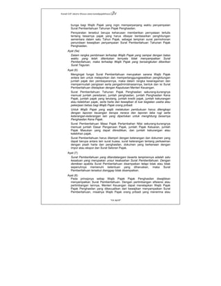 Kanwil DJP Jakarta Khusus-www.kanwilpajakkhusus.go.id
"UU KUP"
- 9 -
bunga bagi Wajib Pajak yang ingin memperpanjang waktu penyampaian
Surat Pemberitahuan Tahunan Pajak Penghasilan.
Persyaratan tersebut berupa keharusan memberikan pernyataan tertulis
tentang besarnya pajak yang harus dibayar berdasarkan penghitungan
sementara dalam satu Tahun Pajak, sebagai lampiran surat permohonan
penundaan kewajiban penyampaian Surat Pemberitahuan Tahunan Pajak
Penghasilan.
Ayat (5a)
Dalam rangka pembinaan terhadap Wajib Pajak yang sampai dengan batas
waktu yang telah ditentukan ternyata tidak menyampaikan Surat
Pemberitahuan, maka terhadap Wajib Pajak yang bersangkutan diberikan
Surat Teguran.
Ayat (6)
Mengingat fungsi Surat Pemberitahuan merupakan sarana Wajib Pajak
antara lain untuk melaporkan dan mempertanggungjawabkan penghitungan
jumlah pajak dan pembayarannya, maka dalam rangka keseragaman dan
mempermudah pengisian serta pengadministrasiannya, bentuk dan isi Surat
Pemberitahuan ditetapkan dengan Keputusan Menteri Keuangan.
Surat Pemberitahuan Tahunan Pajak Penghasilan sekurang-kurangnya
memuat jumlah peredaran, jumlah penghasilan, jumlah Penghasilan Kena
Pajak, jumlah pajak yang terutang, jumlah kredit pajak, jumlah kekurangan
atau kelebihan pajak, serta harta dan kewajiban di luar kegiatan usaha atau
pekerjaan bebas bagi Wajib Pajak orang pribadi.
Untuk Wajib Pajak yang wajib melakukan pembukuan harus dilengkapi
dengan laporan keuangan berupa neraca dan laporan laba rugi serta
keterangan-keterangan lain yang diperlukan untuk menghitung besarnya
Penghasilan Kena Pajak.
Surat Pemberitahuan Masa Pajak Pertambahan Nilai sekurang-kurangnya
memuat jumlah Dasar Pengenaan Pajak, jumlah Pajak Keluaran, jumlah
Pajak Masukan yang dapat dikreditkan, dan jumlah kekurangan atau
kelebihan pajak.
Surat Pemberitahuan harus dilampiri dengan keterangan dan dokumen yang
dapat berupa antara lain surat kuasa, surat keterangan tentang perkawinan
dengan pisah harta dan penghasilan, dokumen yang berkenaan dengan
impor atau ekspor dan Surat Setoran Pajak.
Ayat (7)
Surat Pemberitahuan yang ditandatangani beserta lampirannya adalah satu
kesatuan yang merupakan unsur keabsahan Surat Pemberitahuan. Dengan
demikian apabila Surat Pemberitahuan disampaikan tetapi tidak atau tidak
sepenuhnya memenuhi ketentuan yang diharuskan, maka Surat
Pemberitahuan tersebut dianggap tidak disampaikan.
Ayat (8)
Pada prinsipnya setiap Wajib Pajak Pajak Penghasilan diwajibkan
menyampaikan Surat Pemberitahuan. Dengan pertimbangan efisiensi atau
pertimbangan lainnya, Menteri Keuangan dapat menetapkan Wajib Pajak
Pajak Penghasilan yang dikecualikan dari kewajiban menyampaikan Surat
Pemberitahuan, misalnya Wajib Pajak orang pribadi yang menerima atau
 