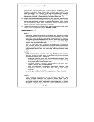 Kanwil DJP Jakarta Khusus-www.kanwilpajakkhusus.go.id
"UU KUP"
- 18 -
pengembalian kelebihan pembayaran pajak sehubungan diterbitkannya Surat
Ketetapan Pajak Lebih Bayar sebagaimana dimaksud dalam Pasal 17, atau
sejak diterbitkannya Surat Ketetapan Pajak Lebih Bayar sebagaimana dimaksud
dalam Pasal 17B, atau sejak diterbitkannya Surat Keputusan Pengembalian
Pendahuluan Kelebihan Pajak sebagaimana dimaksud dalam Pasal 17C.
(3) Apabila pengembalian kelebihan pembayaran pajak dilakukan setelah jangka
waktu 1 (satu) bulan, Pemerintah memberikan bunga sebesar 2% (dua persen)
sebulan atas kelambatan pembayaran kelebihan pembayaran pajak, dihitung
dari saat berlakunya batas waktu sebagaimana dimaksud dalam ayat (2)
sampai dengan saat dilakukan pembayaran kelebihan.
(4) Tata cara penghitungan dan pengembalian kelebihan pembayaran pajak diatur
dengan Keputusan Menteri Keuangan. (538/KMK.04/2000)
Penjelasan Pasal 11
Ayat (1)
Jika setelah diadakan penghitungan jumlah pajak yang sebenarnya terutang
dengan jumlah kredit pajak menunjukkan jumlah selisih lebih (jumlah kredit
pajak lebih besar dari jumlah pajak yang terutang) atau telah dilakukan
pembayaran pajak yang tidak seharusnya terutang, Wajib Pajak berhak untuk
meminta kembali kelebihan pembayaran pajak, dengan catatan Wajib Pajak
tersebut tidak mempunyai utang pajak.
Dalam hal Wajib Pajak masih mempunyai utang pajak yang meliputi semua
jenis pajak baik di pusat maupun cabang-cabangnya, kelebihan pembayaran
tersebut harus diperhitungkan lebih dahulu dengan utang pajak tersebut dan
bilamana masih terdapat sisa lebih, baru dapat dikembalikan kepada Wajib
Pajak.
Ayat (2)
Untuk menjamin adanya kepastian hukum bagi Wajib Pajak dan menjamin
ketertiban administrasi, batas waktu pengembalian oleh Direktur Jenderal
Pajak ditetapkan paling lama 1 (satu) bulan:
a. untuk Surat Ketetapan Pajak Lebih Bayar sebagaimana dimaksud dalam
Pasal 17, dihitung sejak tanggal diterimanya permohonan tertulis tentang
pengembalian kelebihan pembayaran pajak;
b. untuk Surat Ketetapan Pajak Lebih Bayar sebagaimana dimaksud dalam
Pasal 17B, dihitung sejak tanggal penerbitan;
c. untuk Surat Keputusan Pengembalian Pendahuluan Kelebihan Pajak
sebagaimana dimaksud dalam Pasal 17C, dihitung sejak tanggal
penerbitan;
sampai dengan saat Surat Perintah Membayar Kelebihan Pajak diterbitkan.
Ayat (3)
Untuk terciptanya keseimbangan hak dan kewajiban bagi Wajib Pajak
dengan kecepatan pelayanan oleh Direktorat Jenderal Pajak, ayat ini
menentukan bahwa atas setiap kelambatan dalam pengembalian kelebihan
pembayaran pajak dari jangka waktu seperti tersebut dalam ayat (2), kepada
Wajib Pajak yang bersangkutan diberikan imbalan oleh Pemerintah berupa
 