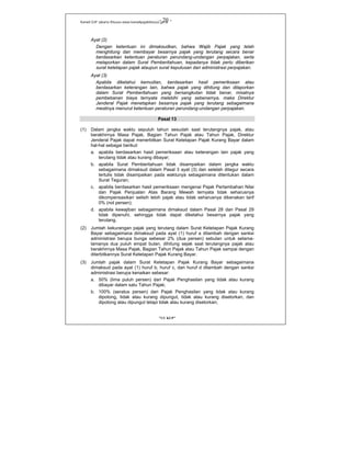 Kanwil DJP Jakarta Khusus-www.kanwilpajakkhusus.go.id
"UU KUP"
- 20 -
Ayat (2)
Dengan ketentuan ini dimaksudkan, bahwa Wajib Pajak yang telah
menghitung dan membayar besarnya pajak yang terutang secara benar
berdasarkan ketentuan peraturan perundang-undangan perpajakan, serta
melaporkan dalam Surat Pemberitahuan, kepadanya tidak perlu diberikan
surat ketetapan pajak ataupun surat keputusan dari administrasi perpajakan.
Ayat (3)
Apabila diketahui kemudian, berdasarkan hasil pemeriksaan atau
berdasarkan keterangan lain, bahwa pajak yang dihitung dan dilaporkan
dalam Surat Pemberitahuan yang bersangkutan tidak benar, misalnya
pembebanan biaya ternyata melebihi yang sebenarnya, maka Direktur
Jenderal Pajak menetapkan besarnya pajak yang terutang sebagaimana
mestinya menurut ketentuan peraturan perundang-undangan perpajakan.
Pasal 13
(1) Dalam jangka waktu sepuluh tahun sesudah saat terutangnya pajak, atau
berakhirnya Masa Pajak, Bagian Tahun Pajak atau Tahun Pajak, Direktur
Jenderal Pajak dapat menerbitkan Surat Ketetapan Pajak Kurang Bayar dalam
hal-hal sebagai berikut:
a. apabila berdasarkan hasil pemeriksaan atau keterangan lain pajak yang
terutang tidak atau kurang dibayar;
b. apabila Surat Pemberitahuan tidak disampaikan dalam jangka waktu
sebagaimana dimaksud dalam Pasal 3 ayat (3) dan setelah ditegur secara
tertulis tidak disampaikan pada waktunya sebagaimana ditentukan dalam
Surat Teguran;
c. apabila berdasarkan hasil pemeriksaan mengenai Pajak Pertambahan Nilai
dan Pajak Penjualan Atas Barang Mewah ternyata tidak seharusnya
dikompensasikan selisih lebih pajak atau tidak seharusnya dikenakan tarif
0% (nol persen);
d. apabila kewajiban sebagaimana dimaksud dalam Pasal 28 dan Pasal 29
tidak dipenuhi, sehingga tidak dapat diketahui besarnya pajak yang
terutang.
(2) Jumlah kekurangan pajak yang terutang dalam Surat Ketetapan Pajak Kurang
Bayar sebagaimana dimaksud pada ayat (1) huruf a ditambah dengan sanksi
administrasi berupa bunga sebesar 2% (dua persen) sebulan untuk selama-
lamanya dua puluh empat bulan, dihitung sejak saat terutangnya pajak atau
berakhirnya Masa Pajak, Bagian Tahun Pajak atau Tahun Pajak sampai dengan
diterbitkannya Surat Ketetapan Pajak Kurang Bayar.
(3) Jumlah pajak dalam Surat Ketetapan Pajak Kurang Bayar sebagaimana
dimaksud pada ayat (1) huruf b, huruf c, dan huruf d ditambah dengan sanksi
administrasi berupa kenaikan sebesar:
a. 50% (lima puluh persen) dari Pajak Penghasilan yang tidak atau kurang
dibayar dalam satu Tahun Pajak;
b. 100% (seratus persen) dari Pajak Penghasilan yang tidak atau kurang
dipotong, tidak atau kurang dipungut, tidak atau kurang disetorkan, dan
dipotong atau dipungut tetapi tidak atau kurang disetorkan;
 