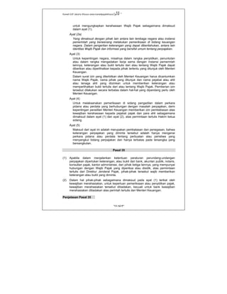 Kanwil DJP Jakarta Khusus-www.kanwilpajakkhusus.go.id
"UU KUP"
- 55 -
untuk mengungkapkan kerahasiaan Wajib Pajak sebagaimana dimaksud
dalam ayat (1).
Ayat (2a)
Yang dimaksud dengan pihak lain antara lain lembaga negara atau instansi
pemerintah yang berwenang melakukan pemeriksaan di bidang keuangan
negara. Dalam pengertian keterangan yang dapat diberitahukan, antara lain
identitas Wajib Pajak dan informasi yang bersifat umum tentang perpajakan.
Ayat (3)
Untuk kepentingan negara, misalnya dalam rangka penyidikan, penuntutan
atau dalam rangka mengadakan kerja sama dengan instansi pemerintah
lainnya, keterangan atau bukti tertulis dari atau tentang Wajib Pajak dapat
diberikan atau diperlihatkan kepada pihak tertentu yang ditunjuk oleh Menteri
Keuangan.
Dalam surat izin yang diterbitkan oleh Menteri Keuangan harus dicantumkan
nama Wajib Pajak, nama pihak yang ditunjuk dan nama pejabat atau ahli
atau tenaga ahli yang diizinkan untuk memberikan keterangan atau
memperlihatkan bukti tertulis dari atau tentang Wajib Pajak. Pemberian izin
tersebut dilakukan secara terbatas dalam hal-hal yang dipandang perlu oleh
Menteri Keuangan.
Ayat (4)
Untuk melaksanakan pemeriksaan di sidang pengadilan dalam perkara
pidana atau perdata yang berhubungan dengan masalah perpajakan, demi
kepentingan peradilan Menteri Keuangan memberikan izin pembebasan atas
kewajiban kerahasiaan kepada pejabat pajak dan para ahli sebagaimana
dimaksud dalam ayat (1) dan ayat (2), atas permintaan tertulis Hakim ketua
sidang.
Ayat (5)
Maksud dari ayat ini adalah merupakan pembatasan dan penegasan, bahwa
keterangan perpajakan yang diminta tersebut adalah hanya mengenai
perkara pidana atau perdata tentang perbuatan atau peristiwa yang
menyangkut bidang perpajakan dan hanya terbatas pada tersangka yang
bersangkutan.
Pasal 35
(1) Apabila dalam menjalankan ketentuan peraturan perundang-undangan
perpajakan diperlukan keterangan, atau bukti dari bank, akuntan publik, notaris,
konsultan pajak, kantor administrasi, dan pihak ketiga lainnya, yang mempunyai
hubungan dengan Wajib Pajak yang diperiksa atau disidik, atas permintaan
tertulis dari Direktur Jenderal Pajak, pihak-pihak tersebut wajib memberikan
keterangan atau bukti yang diminta.
(2) Dalam hal pihak-pihak sebagaimana dimaksud pada ayat (1) terikat oleh
kewajiban merahasiakan, untuk keperluan pemeriksaan atau penyidikan pajak,
kewajiban merahasiakan tersebut ditiadakan, kecuali untuk bank kewajiban
merahasiakan ditiadakan atas perintah tertulis dari Menteri Keuangan.
Penjelasan Pasal 35
 